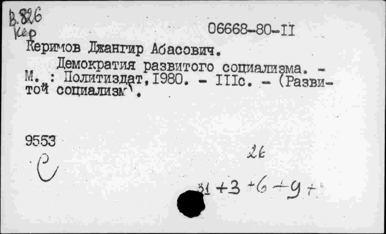 ﻿Ь
|6>р	06668-80-11
гримов Дкангир Абасович.
Демократия развитого социализма. -: Политиздат, 1980. - Шс. - (Разви ппгшя.ттаад'' .
---- - • • *■*	Л. той социализм'.
9553